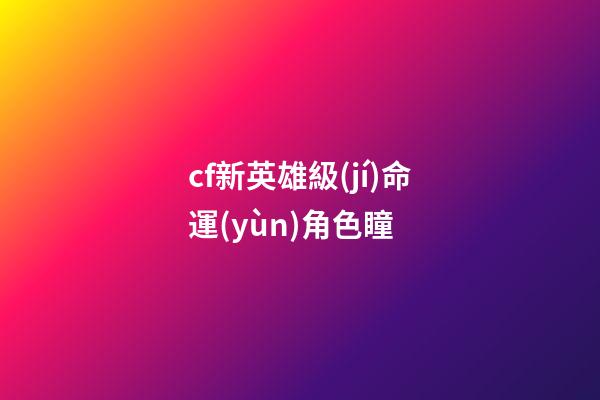 cf新英雄級(jí)命運(yùn)角色瞳 (cf角色瞳)-第1張-觀點(diǎn)-玄機(jī)派